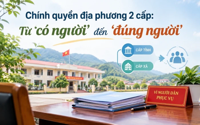 Chính quyền địa phương 2 cấp: Từ ‘có người’ đến ‘đúng người’